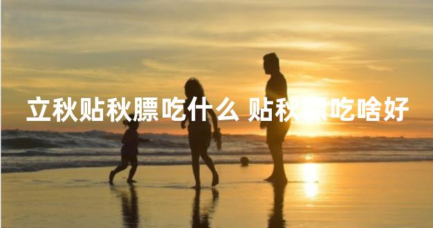 立秋贴秋膘吃什么 贴秋膘吃啥好